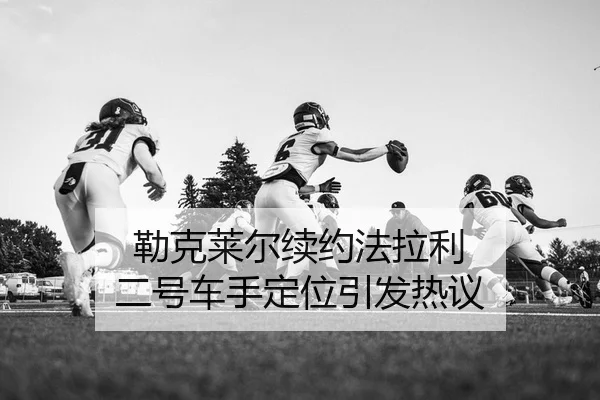 勒克莱尔续约法拉利 二号车手定位引发热议