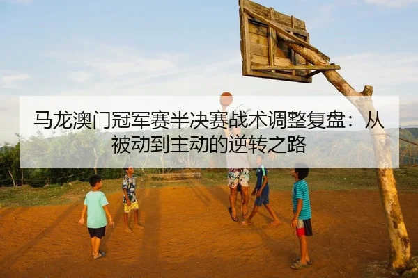 马龙澳门冠军赛半决赛战术调整复盘：从被动到主动的逆转之路
