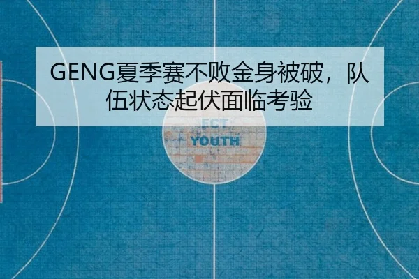 GENG夏季赛不败金身被破，队伍状态起伏面临考验