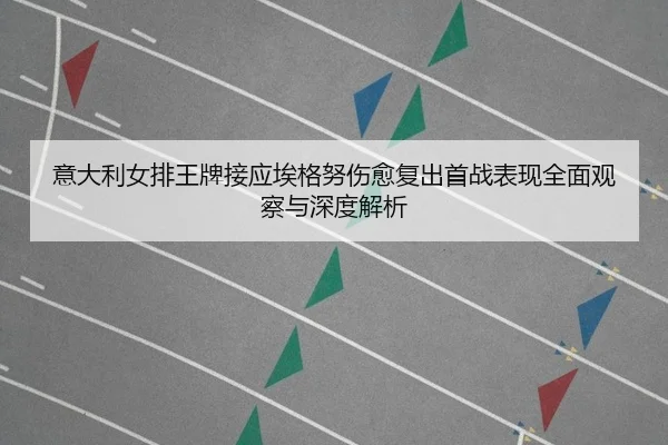 意大利女排王牌接应埃格努伤愈复出首战表现全面观察与深度解析